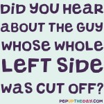 Joke: Did you hear about the guy whose whole left side was cut off?