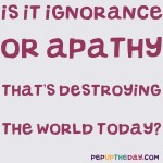 Joke: Is it ignorance or apathy that's destroying the world today?