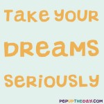 Quote of the Day - “Take your dreams seriously.” — Author Unknown