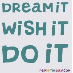 Quote of the Day - "Dream it. Wish it. Do it."