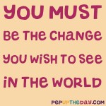 Quote of the Day - “You must be the change you wish to see in the world.” — Mahatma Gandhi