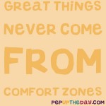 Quote of the Day - Great things never come from comfort zones.