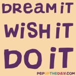 Quote of the Day - Dream it. Wish it. Do it.