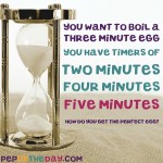 Riddle: You want to boil a three-minute egg. You have timers of two minutes, four minutes and five minutes. How do you get the perfect egg?