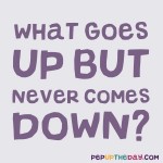 Riddle: What goes up but never comes down?