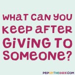 Riddle: What can you keep after giving to someone?