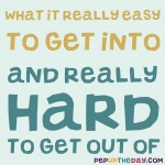 Riddle: What is really easy to get into and really hard to get out of?