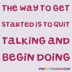 Quote of the Day - “The Way Get Started Is To Quit Talking And Begin Doing.” – Walt Disney
