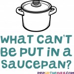 Riddle: What can’t be put in a saucepan?