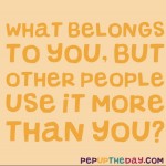 Riddle: what belongs to you, but other people use it more than you?