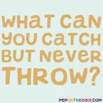 Riddle: What can you catch but never throw?