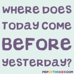Riddle: Where does today come before yesterday?
