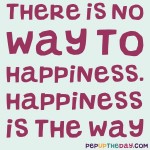 Quote of the Day: “There is no way to happiness. Happiness is the way.” — Thich Nhat Hanh
