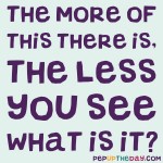 Riddle: The more of this there is, the less you see. What is it?