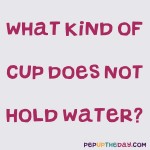 Riddle: What kind of cup doesn’t hold water?