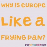 Riddle: Why is Europe like a frying pan?
