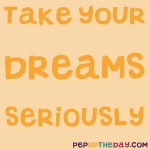 Quote of the Day: “Take your dreams seriously.” — Author Unknown