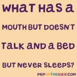 Riddle:  What has a mouth but never talks and a bed but never sleeps?