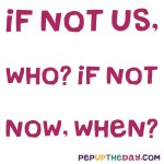 Quote of the Day - “If not us, who? If not now, when?”