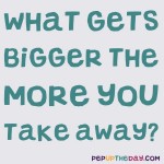 Riddle: What gets bigger the more you take away?