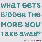 Riddle: What gets bigger the more you take away?