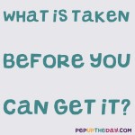 Riddle: What is taken before you can get it?