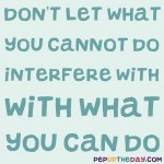 Quote of the Day: “Don’t let what you cannot do interfere with what you can do.” – John Wooden