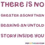 Quote of the Day: “There is no greater agony than bearing an untold story inside you.” ― Maya Angelou.