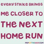 Quote of the Day - Every strike brings me closer to the next home run. – Babe Ruth