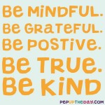 Quote of the Day: “Be mindful. Be grateful. Be positive. Be true. Be kind.” ― Roy T. Bennett