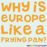 Riddle: Why is Europe like a frying pan?