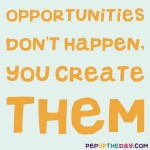 Quote of the Day - “Opportunities don’t happen, you create them.” – Chris Grosser