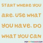 Quote of the Day - “Start where you are. Use what you have. Do what you can.” – Arthur Ashe